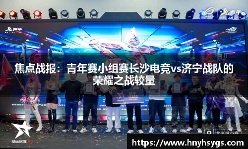 焦点战报：青年赛小组赛长沙电竞vs济宁战队的荣耀之战较量